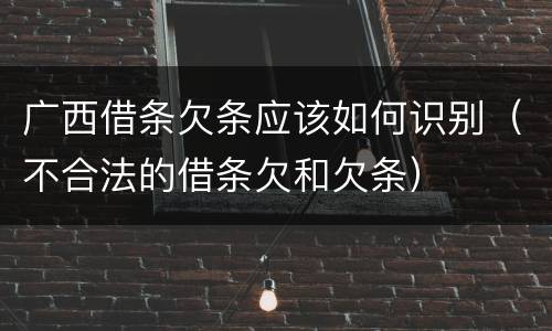 广西借条欠条应该如何识别（不合法的借条欠和欠条）