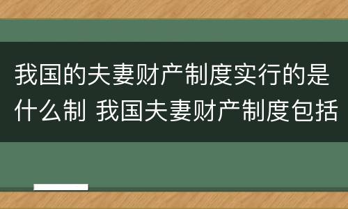 我国的夫妻财产制度实行的是什么制 我国夫妻财产制度包括