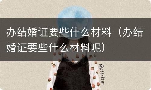 办结婚证要些什么材料（办结婚证要些什么材料呢）