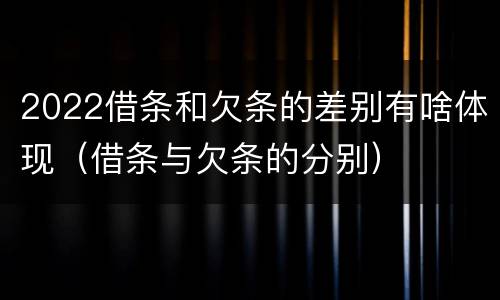 2022借条和欠条的差别有啥体现（借条与欠条的分别）