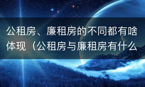 公租房、廉租房的不同都有啥体现（公租房与廉租房有什么不同）
