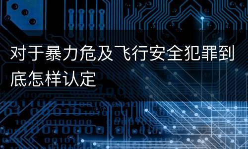 对于暴力危及飞行安全犯罪到底怎样认定