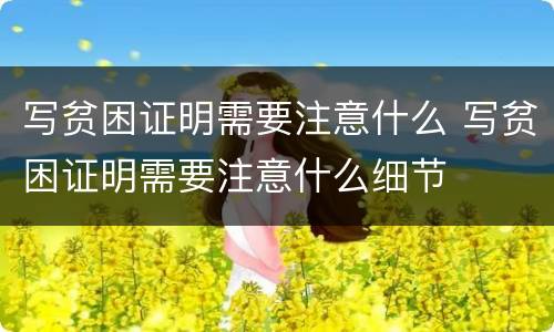 写贫困证明需要注意什么 写贫困证明需要注意什么细节