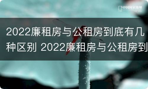 2022廉租房与公租房到底有几种区别 2022廉租房与公租房到底有几种区别呢