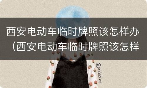 西安电动车临时牌照该怎样办（西安电动车临时牌照该怎样办手续）