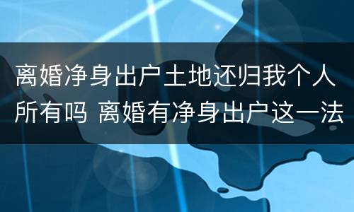 离婚净身出户土地还归我个人所有吗 离婚有净身出户这一法律吗