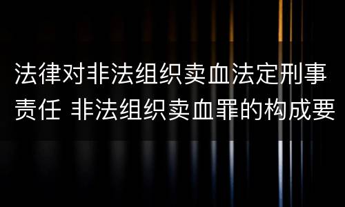 法律对非法组织卖血法定刑事责任 非法组织卖血罪的构成要件