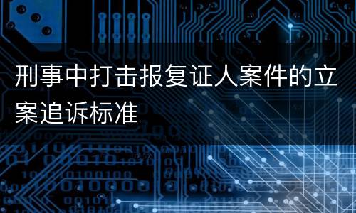 刑事中打击报复证人案件的立案追诉标准
