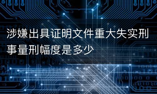 涉嫌出具证明文件重大失实刑事量刑幅度是多少