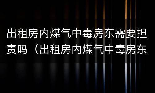 出租房内煤气中毒房东需要担责吗（出租房内煤气中毒房东需要担责吗）