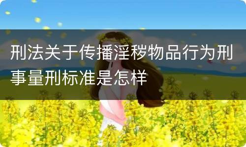 刑法关于传播淫秽物品行为刑事量刑标准是怎样