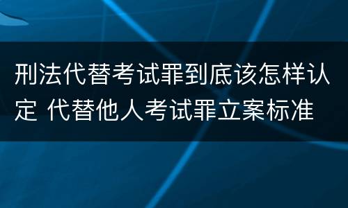 刑法代替考试罪到底该怎样认定 代替他人考试罪立案标准