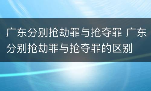 广东分别抢劫罪与抢夺罪 广东分别抢劫罪与抢夺罪的区别