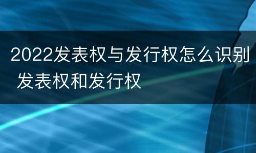 2022发表权与发行权怎么识别 发表权和发行权