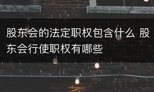 股东会的法定职权包含什么 股东会行使职权有哪些
