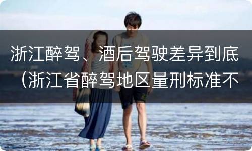 浙江醉驾、酒后驾驶差异到底（浙江省醉驾地区量刑标准不一样吗）