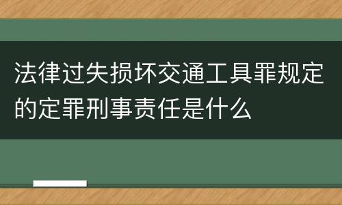 法律过失损坏交通工具罪规定的定罪刑事责任是什么