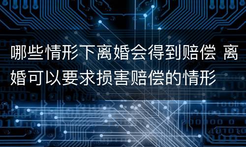 哪些情形下离婚会得到赔偿 离婚可以要求损害赔偿的情形