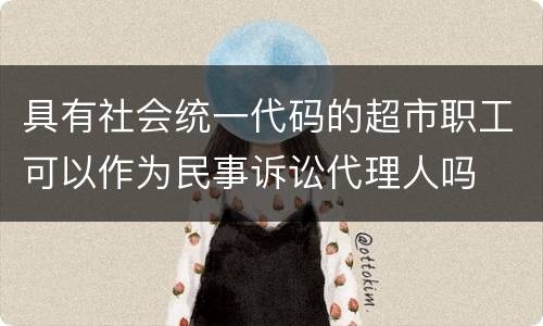 具有社会统一代码的超市职工可以作为民事诉讼代理人吗