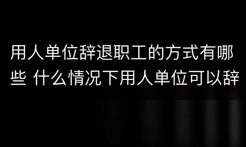 用人单位辞退职工的方式有哪些 什么情况下用人单位可以辞退员工