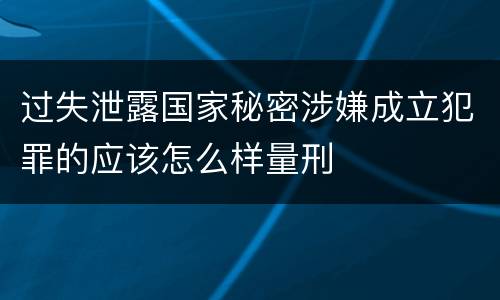 过失泄露国家秘密涉嫌成立犯罪的应该怎么样量刑