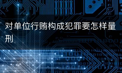 对单位行贿构成犯罪要怎样量刑