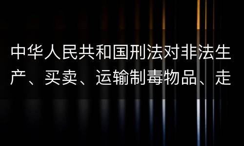 中华人民共和国刑法对非法生产、买卖、运输制毒物品、走私制毒物品罪的立案标准