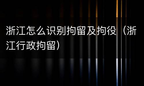 浙江怎么识别拘留及拘役（浙江行政拘留）