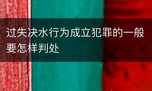 过失决水行为成立犯罪的一般要怎样判处
