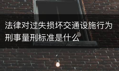 法律对过失损坏交通设施行为刑事量刑标准是什么