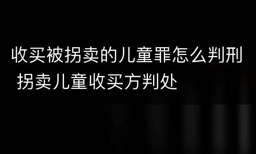 收买被拐卖的儿童罪怎么判刑 拐卖儿童收买方判处