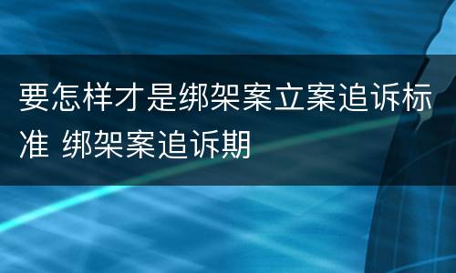 要怎样才是绑架案立案追诉标准 绑架案追诉期