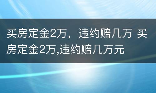 买房定金2万，违约赔几万 买房定金2万,违约赔几万元