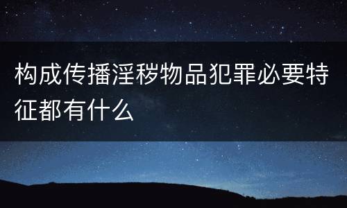 构成传播淫秽物品犯罪必要特征都有什么