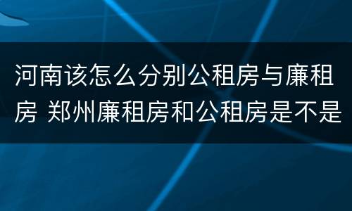 河南该怎么分别公租房与廉租房 郑州廉租房和公租房是不是一样