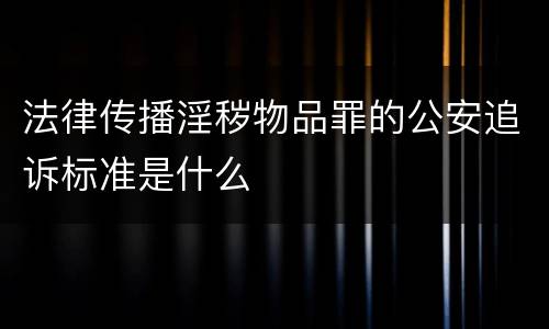 法律传播淫秽物品罪的公安追诉标准是什么
