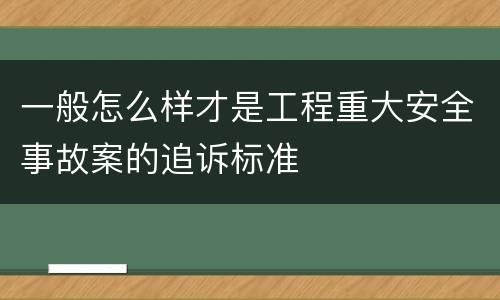 一般怎么样才是工程重大安全事故案的追诉标准