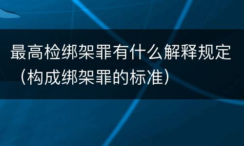 最高检绑架罪有什么解释规定（构成绑架罪的标准）