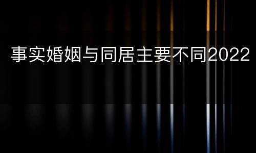 事实婚姻与同居主要不同2022