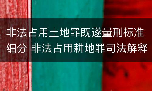 非法占用土地罪既遂量刑标准细分 非法占用耕地罪司法解释