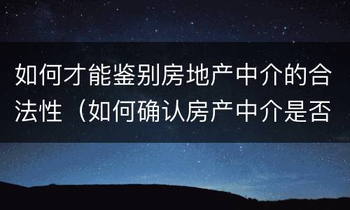 如何才能鉴别房地产中介的合法性（如何确认房产中介是否正规合法）