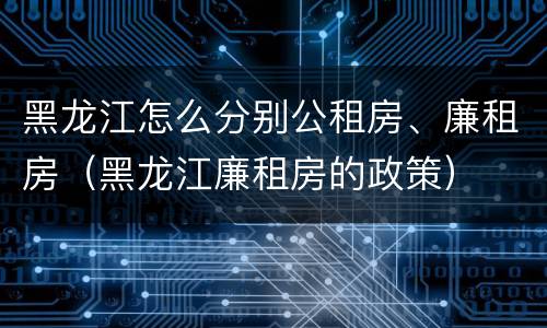 黑龙江怎么分别公租房、廉租房（黑龙江廉租房的政策）
