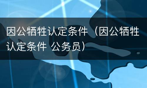因公牺牲认定条件（因公牺牲认定条件 公务员）