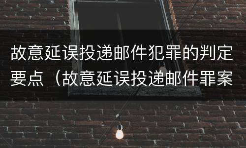 故意延误投递邮件犯罪的判定要点（故意延误投递邮件罪案例）