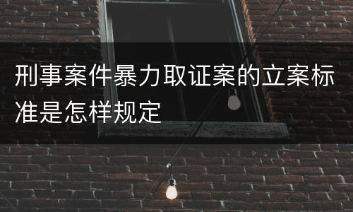 刑事案件暴力取证案的立案标准是怎样规定