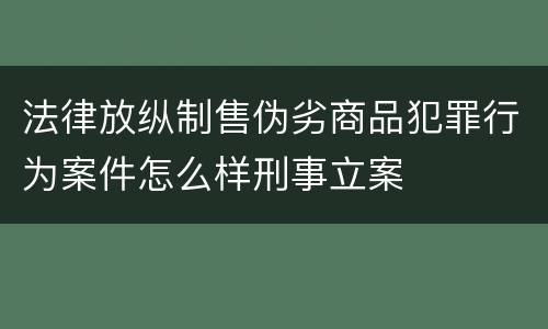 法律放纵制售伪劣商品犯罪行为案件怎么样刑事立案