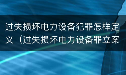 过失损坏电力设备犯罪怎样定义（过失损坏电力设备罪立案标准）