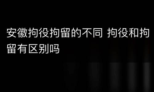 安徽拘役拘留的不同 拘役和拘留有区别吗