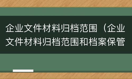 企业文件材料归档范围（企业文件材料归档范围和档案保管期限规定）