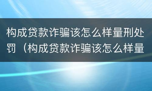 构成贷款诈骗该怎么样量刑处罚（构成贷款诈骗该怎么样量刑处罚多少钱）